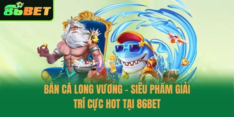 Bắn Cá Long Vương – Siêu Phẩm Giải Trí Cực Hot Tại 86bet