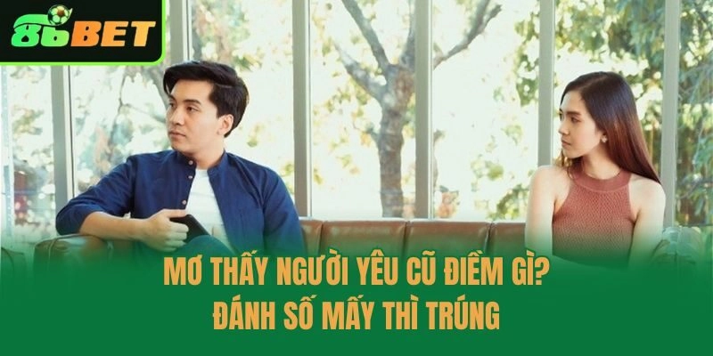 Mơ Thấy Người Yêu Cũ Điềm Gì? Đánh Số Mấy Thì Trúng